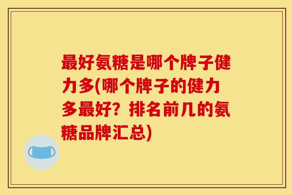 好氨糖是哪个牌子健力多(哪个牌子的健力多好?排名前几的氨糖品牌汇总) 好氨糖是哪个牌子健力多(哪个牌子的健力多好?排名前几的氨糖品牌汇总)