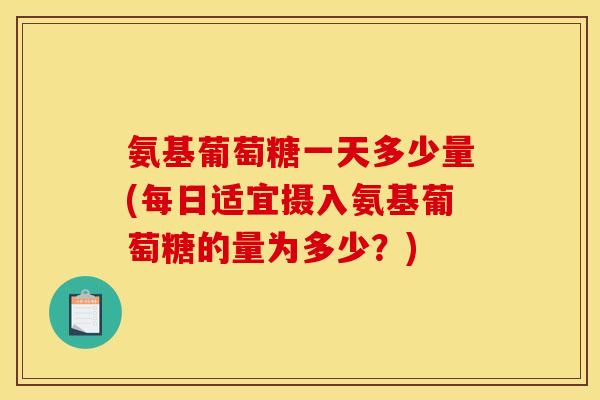 氨基葡萄糖一天多少量(每日适宜摄入氨基葡萄糖的量为多少?) 氨基葡萄糖一天多少量(每日适宜摄入氨基葡萄糖的量为多少?)