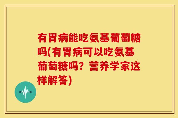 有胃能吃氨基葡萄糖吗(有胃可以吃氨基葡萄糖吗？营养学家这样解答)