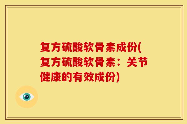 复方硫酸软骨素成份(复方硫酸软骨素:关节健康的有效成份) 复方硫酸软骨素成份(复方硫酸软骨素:关节健康的有效成份)