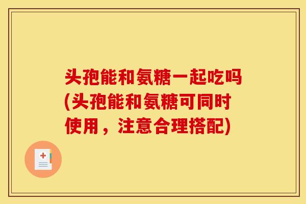 头孢能和氨糖一起吃吗(头孢能和氨糖可同时使用，注意合理搭配)