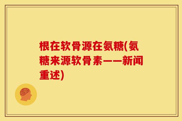 根在软骨源在氨糖(氨糖来源软骨素——新闻重述)