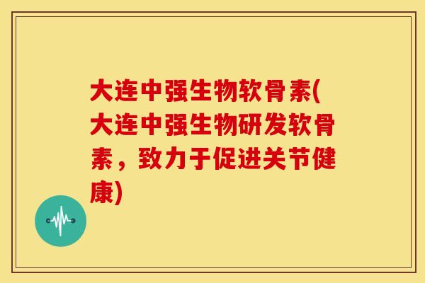 大连中强生物软骨素(大连中强生物研发软骨素，致力于促进关节健康)