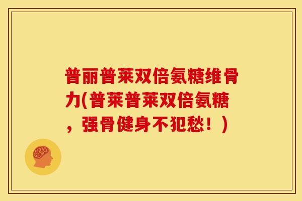 普丽普莱双倍氨糖维骨力(普莱普莱双倍氨糖,强骨健身不犯愁!) 普丽普莱双倍氨糖维骨力(普莱普莱双倍氨糖,强骨健身不犯愁!)