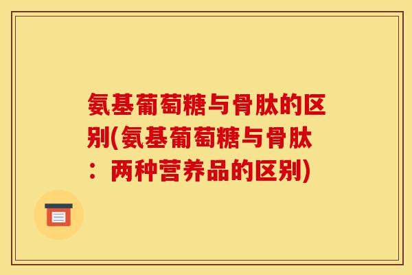 氨基葡萄糖与骨肽的区别(氨基葡萄糖与骨肽：两种营养品的区别)