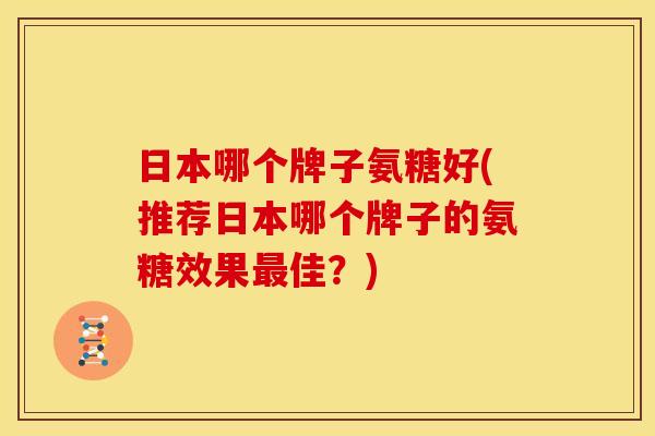日本哪个牌子氨糖好(推荐日本哪个牌子的氨糖效果佳?) 日本哪个牌子氨糖好(推荐日本哪个牌子的氨糖效果佳?)