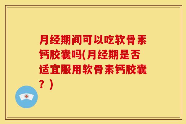 期间可以吃软骨素钙胶囊吗(期是否适宜服用软骨素钙胶囊?) 期间可以吃软骨素钙胶囊吗(期是否适宜服用软骨素钙胶囊?)
