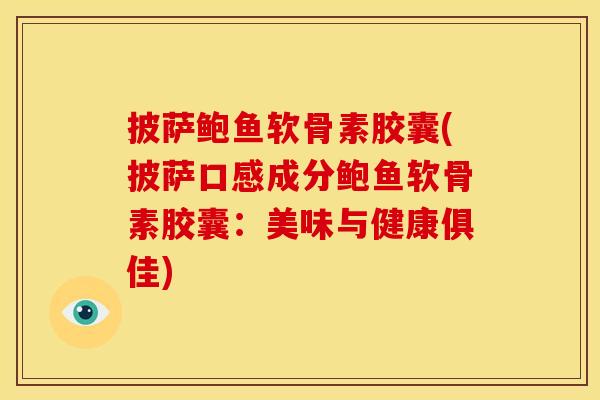 披萨鲍鱼软骨素胶囊(披萨口感成分鲍鱼软骨素胶囊：美味与健康俱佳)