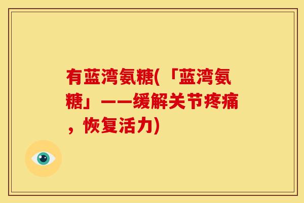 有蓝湾氨糖(「蓝湾氨糖」——缓解关节,恢复活力) 有蓝湾氨糖(「蓝湾氨糖」——缓解关节,恢复活力)