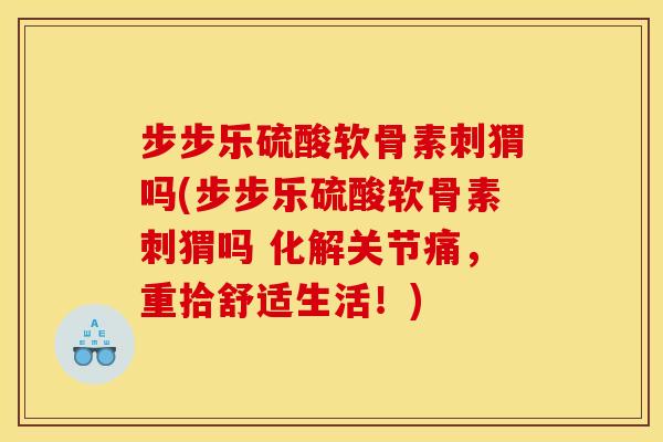 步步乐硫酸软骨素刺猬吗(步步乐硫酸软骨素刺猬吗 化解关节痛,重拾舒适生活!) 步步乐硫酸软骨素刺猬吗(步步乐硫酸软骨素刺猬吗 化解关节痛,重拾舒适生活!)