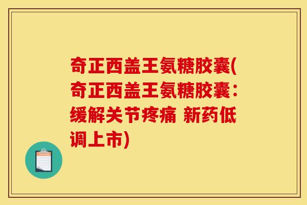 奇正西盖王氨糖胶囊(奇正西盖王氨糖胶囊：缓解关节 新药低调上市)