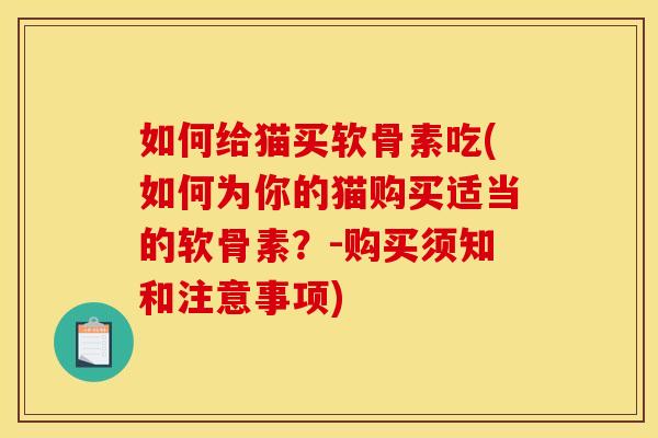 如何给猫买软骨素吃(如何为你的猫购买适当的软骨素？-购买须知和注意事项)