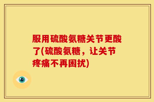 服用硫酸氨糖关节更酸了(硫酸氨糖,让关节不再困扰) 服用硫酸氨糖关节更酸了(硫酸氨糖,让关节不再困扰)