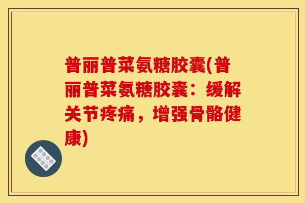 普丽普菜氨糖胶囊(普丽普菜氨糖胶囊：缓解关节，增强骨骼健康)