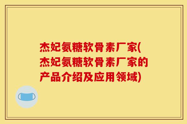杰妃氨糖软骨素厂家(杰妃氨糖软骨素厂家的产品介绍及应用领域) 杰妃氨糖软骨素厂家(杰妃氨糖软骨素厂家的产品介绍及应用领域)