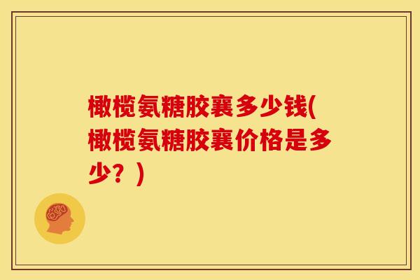 橄榄氨糖胶襄多少钱(橄榄氨糖胶襄价格是多少？)