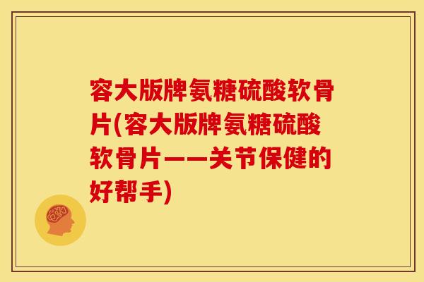 容大版牌氨糖硫酸软骨片(容大版牌氨糖硫酸软骨片——关节保健的好帮手) 容大版牌氨糖硫酸软骨片(容大版牌氨糖硫酸软骨片——关节保健的好帮手)