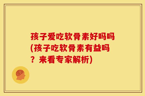 孩子爱吃软骨素好吗吗(孩子吃软骨素有益吗?来看专家解析) 孩子爱吃软骨素好吗吗(孩子吃软骨素有益吗?来看专家解析)