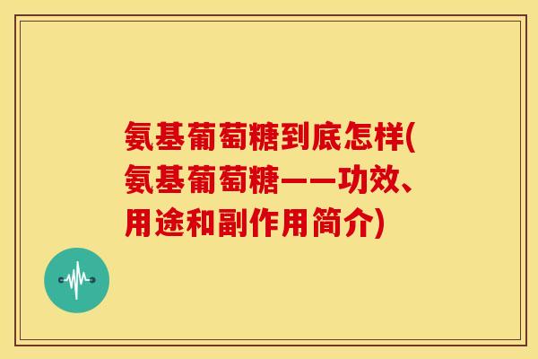 氨基葡萄糖到底怎样(氨基葡萄糖——功效、用途和副作用简介) 氨基葡萄糖到底怎样(氨基葡萄糖——功效、用途和副作用简介)