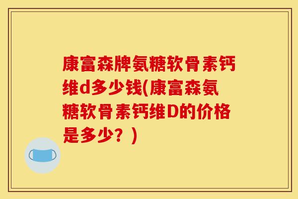 康富森牌氨糖软骨素钙维d多少钱(康富森氨糖软骨素钙维D的价格是多少?) 康富森牌氨糖软骨素钙维d多少钱(康富森氨糖软骨素钙维D的价格是多少?)