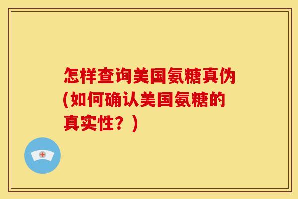 怎样查询美国氨糖真伪(如何确认美国氨糖的真实性?) 怎样查询美国氨糖真伪(如何确认美国氨糖的真实性?)