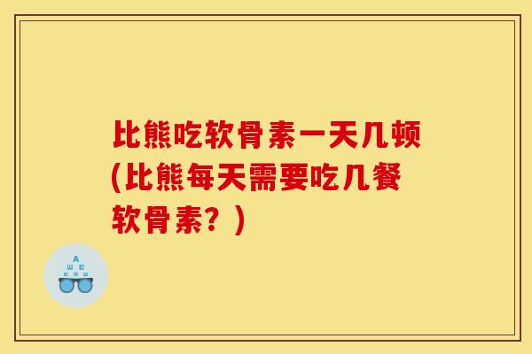 比熊吃软骨素一天几顿(比熊每天需要吃几餐软骨素?) 比熊吃软骨素一天几顿(比熊每天需要吃几餐软骨素?)