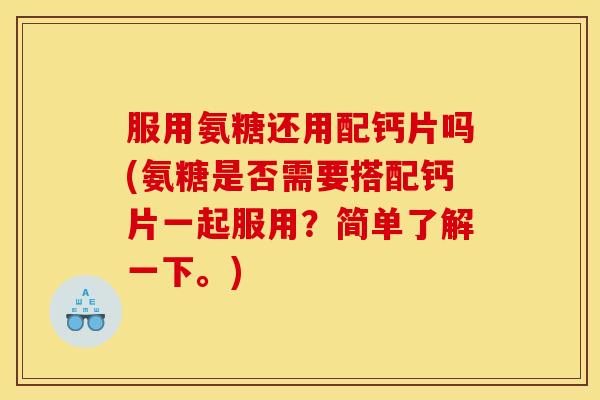 服用氨糖还用配钙片吗(氨糖是否需要搭配钙片一起服用?简单了解一下。) 服用氨糖还用配钙片吗(氨糖是否需要搭配钙片一起服用?简单了解一下。)