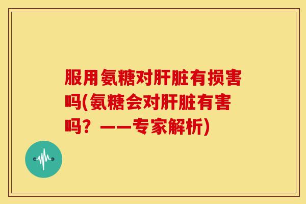 服用氨糖对有损害吗(氨糖会对有害吗?——专家解析) 服用氨糖对有损害吗(氨糖会对有害吗?——专家解析)