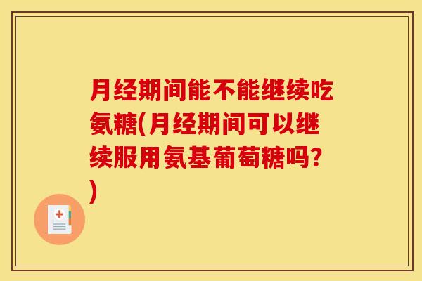 期间能不能继续吃氨糖(期间可以继续服用氨基葡萄糖吗?) 期间能不能继续吃氨糖(期间可以继续服用氨基葡萄糖吗?)