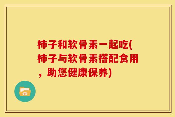 柿子和软骨素一起吃(柿子与软骨素搭配食用,助您健康保养) 柿子和软骨素一起吃(柿子与软骨素搭配食用,助您健康保养)