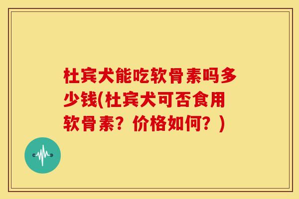 杜宾犬能吃软骨素吗多少钱(杜宾犬可否食用软骨素?价格如何?) 杜宾犬能吃软骨素吗多少钱(杜宾犬可否食用软骨素?价格如何?)