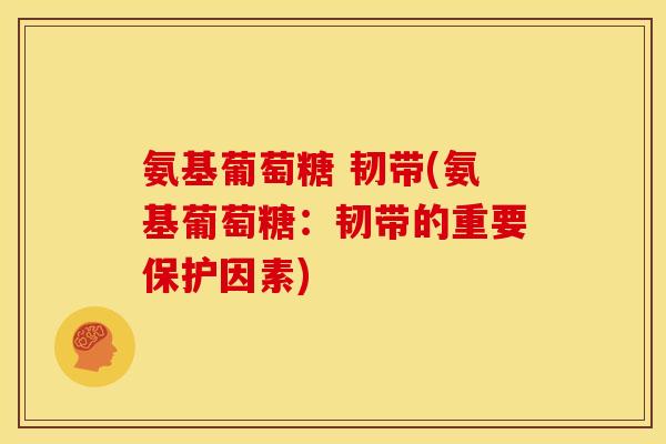 氨基葡萄糖 韧带(氨基葡萄糖:韧带的重要保护因素) 氨基葡萄糖 韧带(氨基葡萄糖:韧带的重要保护因素)