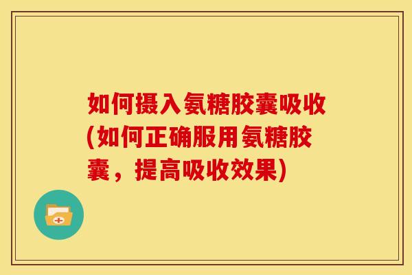 如何摄入氨糖胶囊吸收(如何正确服用氨糖胶囊，提高吸收效果)