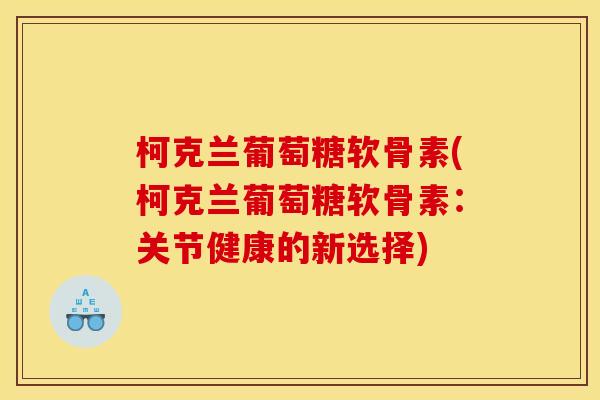 柯克兰葡萄糖软骨素(柯克兰葡萄糖软骨素:关节健康的新选择) 柯克兰葡萄糖软骨素(柯克兰葡萄糖软骨素:关节健康的新选择)