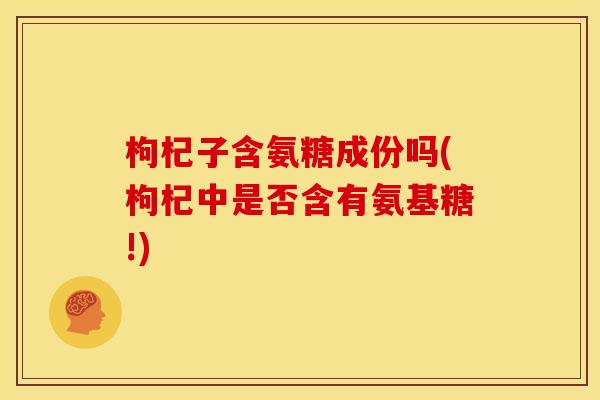 枸杞子含氨糖成份吗(枸杞中是否含有氨基糖!) 枸杞子含氨糖成份吗(枸杞中是否含有氨基糖!)