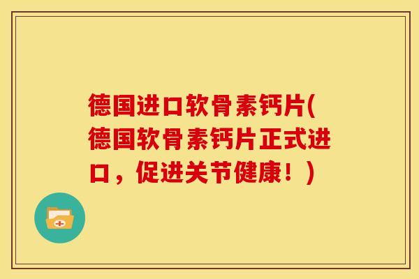 德国进口软骨素钙片(德国软骨素钙片正式进口，促进关节健康！)