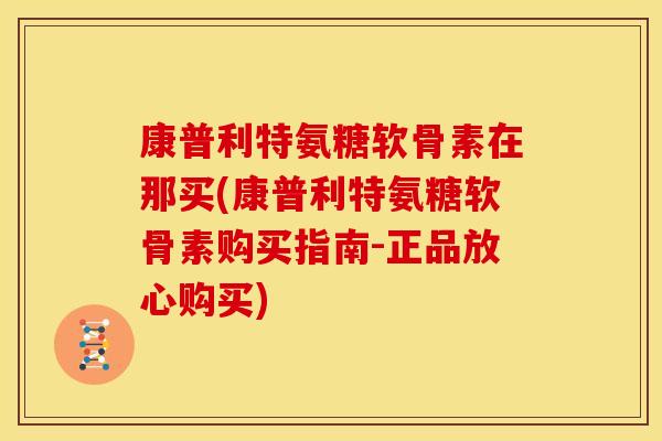 康普利特氨糖软骨素在那买(康普利特氨糖软骨素购买指南-正品放心购买) 康普利特氨糖软骨素在那买(康普利特氨糖软骨素购买指南-正品放心购买)
