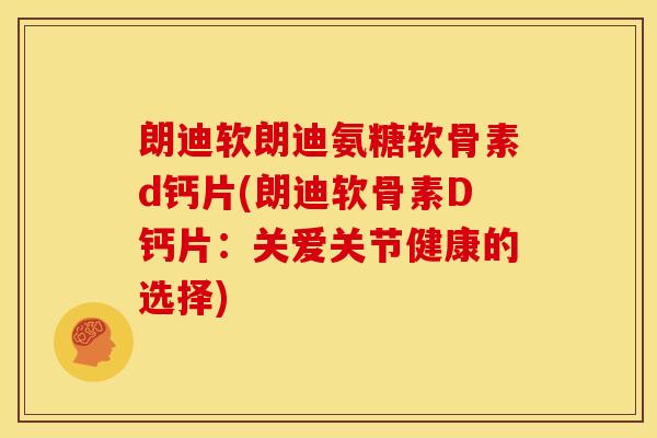 朗迪软朗迪氨糖软骨素d钙片(朗迪软骨素D钙片:关爱关节健康的选择) 朗迪软朗迪氨糖软骨素d钙片(朗迪软骨素D钙片:关爱关节健康的选择)
