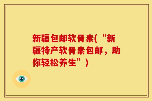 新疆包邮软骨素(“新疆特产软骨素包邮，助你轻松养生”)