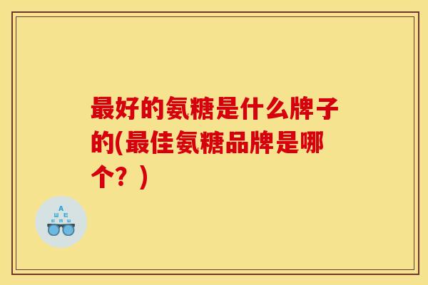 好的氨糖是什么牌子的(佳氨糖品牌是哪个？)