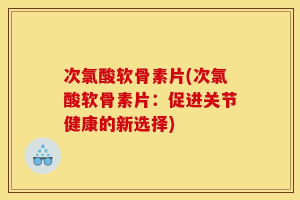 次氯酸软骨素片(次氯酸软骨素片:促进关节健康的新选择) 次氯酸软骨素片(次氯酸软骨素片:促进关节健康的新选择)
