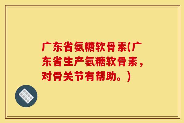 广东省氨糖软骨素(广东省生产氨糖软骨素，对骨关节有帮助。)