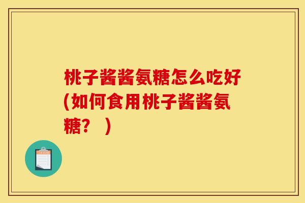 桃子酱酱氨糖怎么吃好(如何食用桃子酱酱氨糖? ) 桃子酱酱氨糖怎么吃好(如何食用桃子酱酱氨糖? )