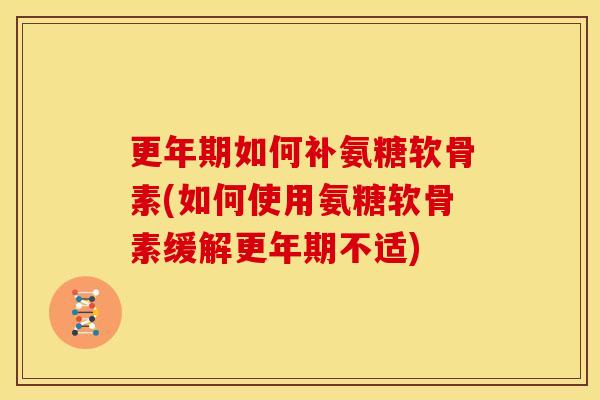 如何补氨糖软骨素(如何使用氨糖软骨素缓解不适) 如何补氨糖软骨素(如何使用氨糖软骨素缓解不适)