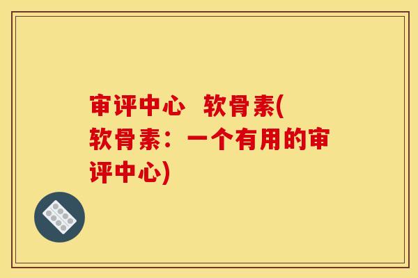 审评中心  软骨素(软骨素：一个有用的审评中心)