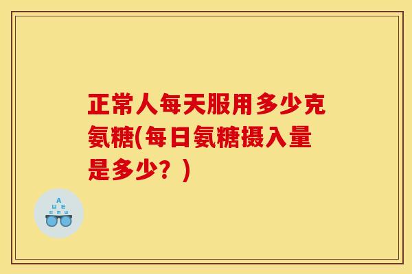 正常人每天服用多少克氨糖(每日氨糖摄入量是多少？)