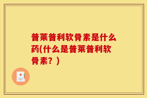 普莱普利软骨素是什么药(什么是普莱普利软骨素？)