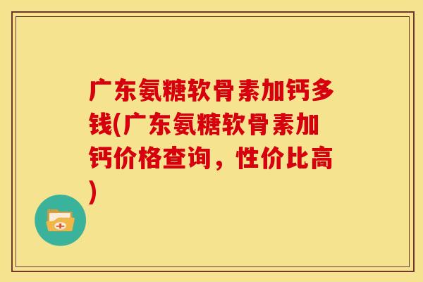 广东氨糖软骨素加钙多钱(广东氨糖软骨素加钙价格查询,性价比高) 广东氨糖软骨素加钙多钱(广东氨糖软骨素加钙价格查询,性价比高)