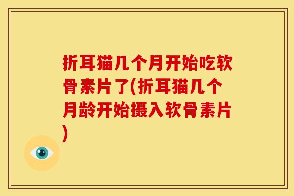 折耳猫几个月开始吃软骨素片了(折耳猫几个月龄开始摄入软骨素片)