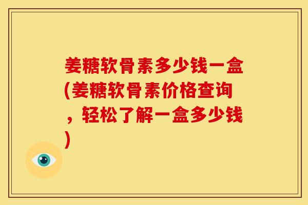 姜糖软骨素多少钱一盒(姜糖软骨素价格查询，轻松了解一盒多少钱)